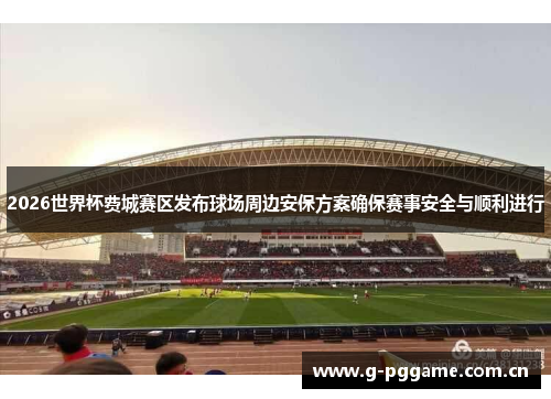 2026世界杯费城赛区发布球场周边安保方案确保赛事安全与顺利进行 2026世界杯费城赛区发布球场周边安保方案确保赛事安全与顺利进行
