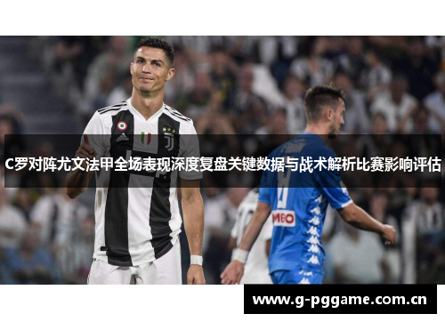 C罗对阵尤文法甲全场表现深度复盘关键数据与战术解析比赛影响评估 C罗对阵尤文法甲全场表现深度复盘关键数据与战术解析比赛影响评估