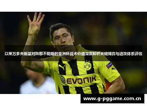 以莱万多夫斯基对阵那不勒斯的亚洲杯战术价值深度解析关键博弈与进攻体系评估