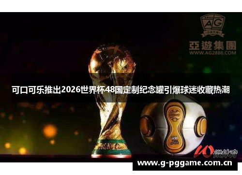 可口可乐推出2026世界杯48国定制纪念罐引爆球迷收藏热潮 可口可乐推出2026世界杯48国定制纪念罐引爆球迷收藏热潮